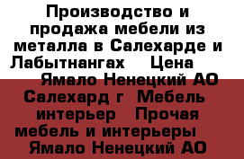 Производство и продажа мебели из металла в Салехарде и Лабытнангах. › Цена ­ 1 000 - Ямало-Ненецкий АО, Салехард г. Мебель, интерьер » Прочая мебель и интерьеры   . Ямало-Ненецкий АО